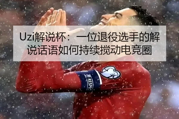 Uzi解说杯：一位退役选手的解说话语如何持续搅动电竞圈 | aitiyu