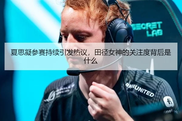 夏思凝参赛持续引发热议，田径女神的关注度背后是什么